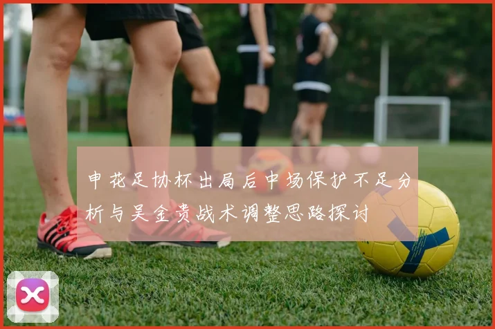 申花足协杯出局后中场保护不足分析与吴金贵战术调整思路探讨