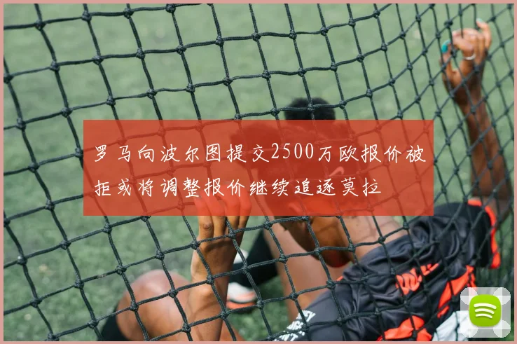 罗马向波尔图提交2500万欧报价被拒或将调整报价继续追逐莫拉