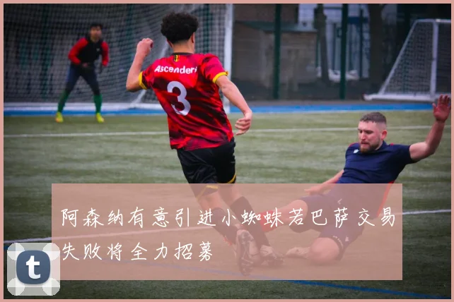 阿森纳有意引进小蜘蛛若巴萨交易失败将全力招募