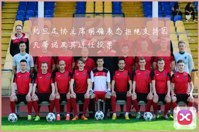约旦足协主席明确表态拒绝支持因凡蒂诺及其连任投票